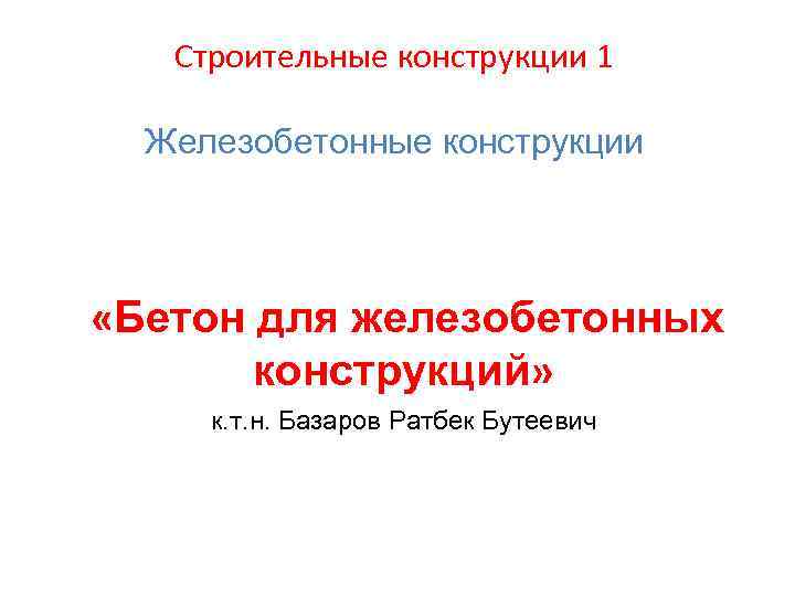 Строительные конструкции 1 Железобетонные конструкции «Бетон для железобетонных конструкций» к. т. н. Базаров Ратбек