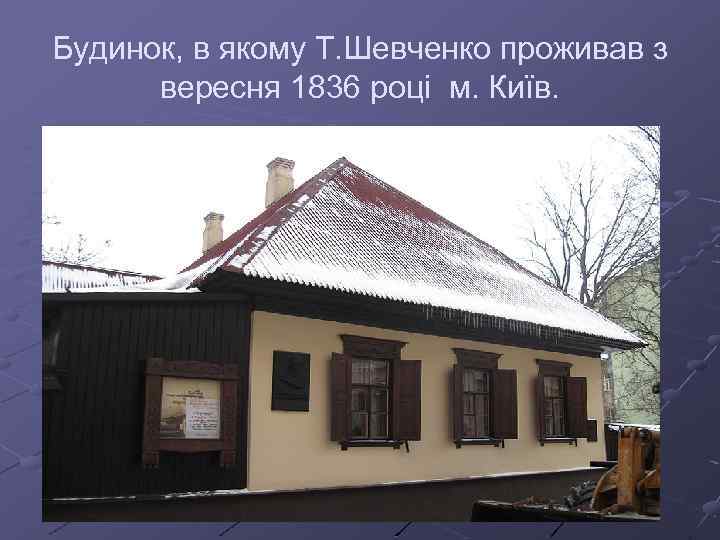 Будинок, в якому Т. Шевченко проживав з вересня 1836 році м. Київ. 