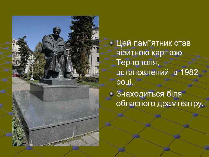 Цей пам*ятник став візитною карткою Тернополя, встановлений в 1982 році. Знаходиться біля обласного драмтеатру.