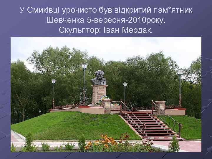 У Смиківці урочисто був відкритий пам*ятник Шевченка 5 -вересня-2010 року. Скульптор: Іван Мердак. 