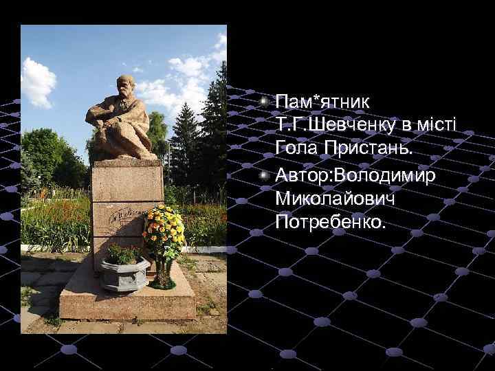 Пам*ятник Т. Г. Шевченку в місті Гола Пристань. Автор: Володимир Миколайович Потребенко. 