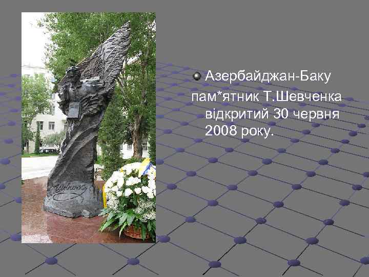 Азербайджан-Баку пам*ятник Т. Шевченка відкритий 30 червня 2008 року. 