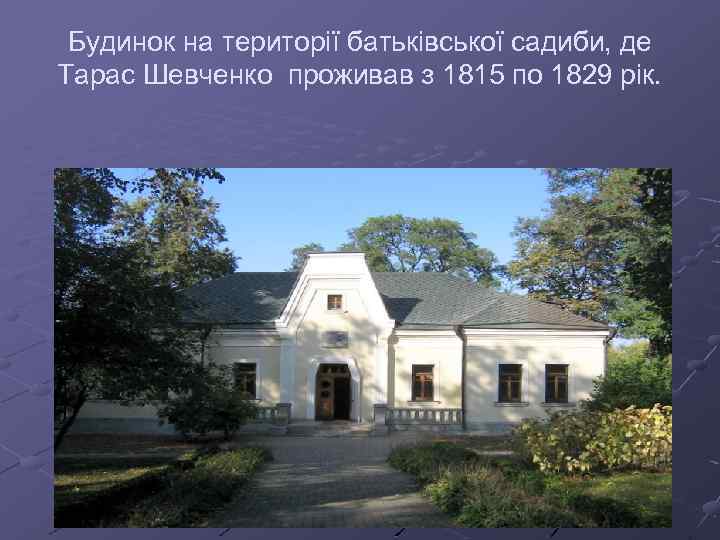 Будинок на території батьківської садиби, де Тарас Шевченко проживав з 1815 по 1829 рік.