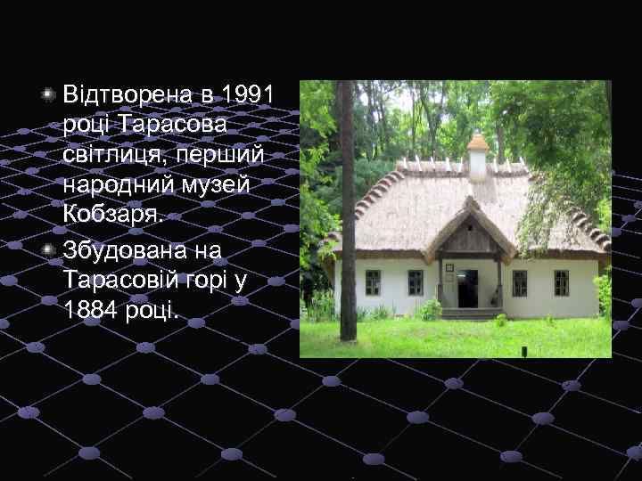 Відтворена в 1991 році Тарасова світлиця, перший народний музей Кобзаря. Збудована на Тарасовій горі