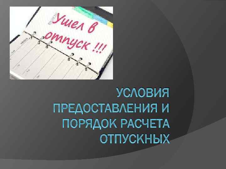 УСЛОВИЯ ПРЕДОСТАВЛЕНИЯ И ПОРЯДОК РАСЧЕТА ОТПУСКНЫХ 