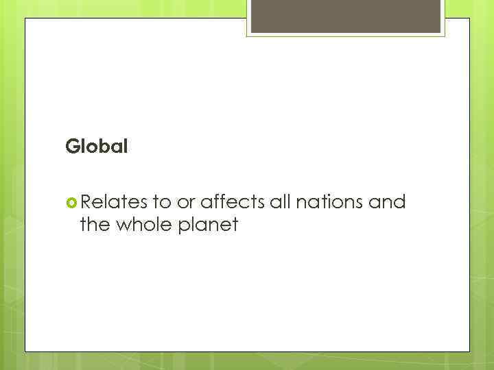 Global Relates to or affects all nations and the whole planet 