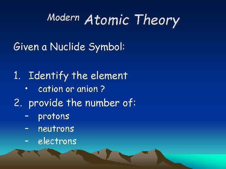 Modern Atomic Theory Given a Nuclide Symbol: 1. Identify the element • cation or