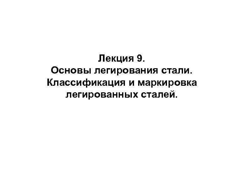 Лекция 9. Основы легирования стали. Классификация и маркировка легированных сталей. 