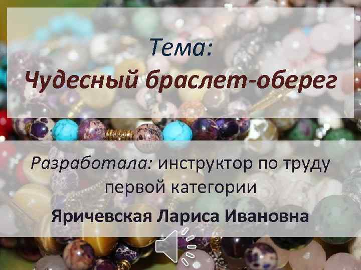 Тема: Чудесный браслет-оберег Разработала: инструктор по труду первой категории Яричевская Лариса Ивановна 
