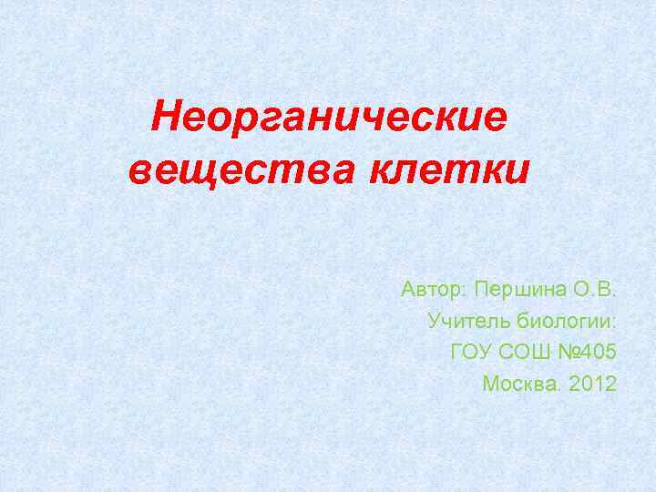 Неорганические вещества клетки Автор: Першина О. В. Учитель биологии: ГОУ СОШ № 405 Москва.