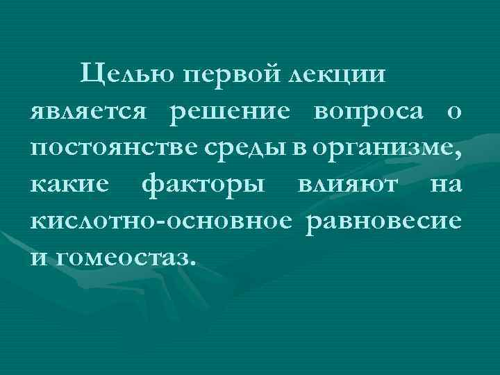 Целью первой лекции является решение вопроса о постоянстве среды в организме, какие факторы влияют