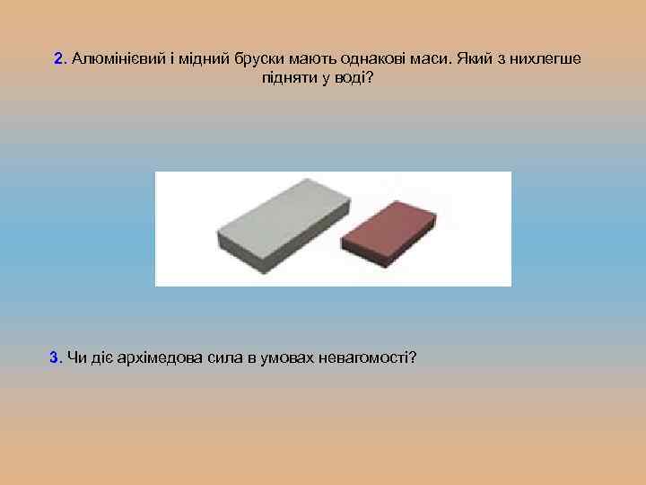 2. Алюмінієвий і мідний бруски мають однакові маси. Який з нихлегше підняти у воді?