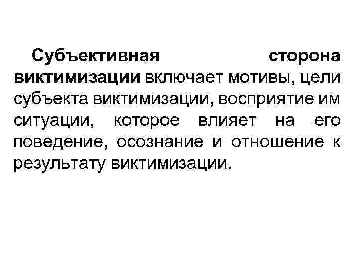 Субъективная сторона виктимизации включает мотивы, цели субъекта виктимизации, восприятие им ситуации, которое влияет на