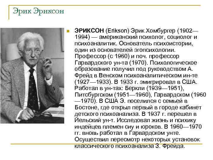 Эриксон n ЭРИКСОН (Erikson) Эрик Хомбургер (1902— 1994) — американский психолог, социолог и психоаналитик.