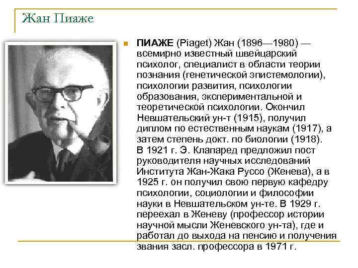 Жан Пиаже n ПИАЖЕ (Piaget) Жан (1896— 1980) — всемирно известный швейцарский психолог, специалист