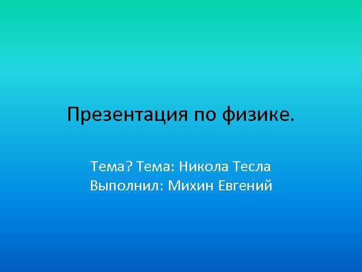 Презентация по физике. Тема? Тема: Никола Тесла Выполнил: Михин Евгений 