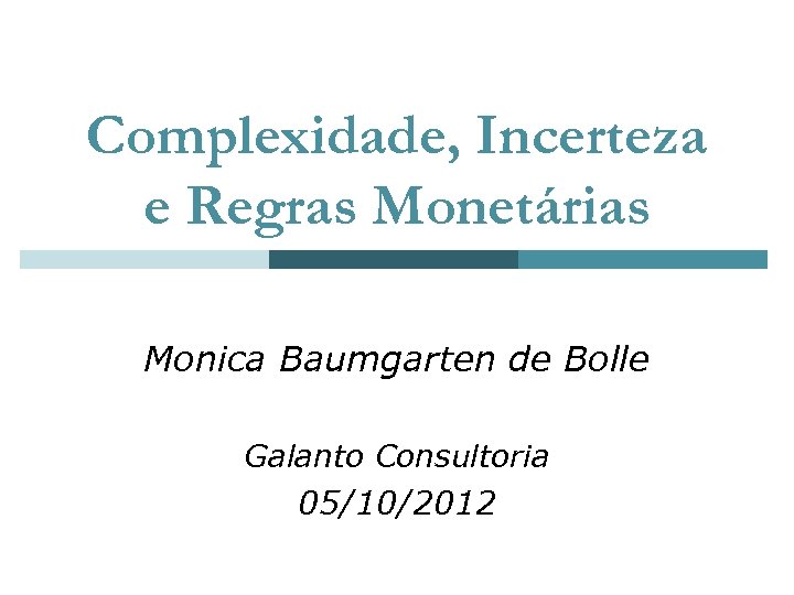 Complexidade, Incerteza e Regras Monetárias Monica Baumgarten de Bolle Galanto Consultoria 05/10/2012 