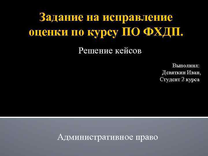 Задание на исправление оценки по курсу ПО ФХДП. Решение кейсов Выполнил: Девяткин Иван, Студент