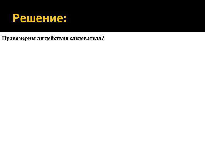 Решение: Правомерны ли действия следователя? 
