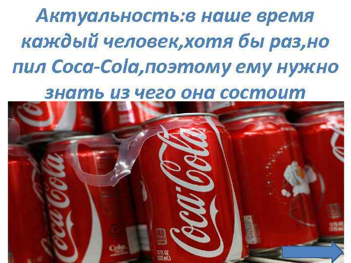 Актуальность: в наше время каждый человек, хотя бы раз, но пил Coca-Cola, поэтому ему