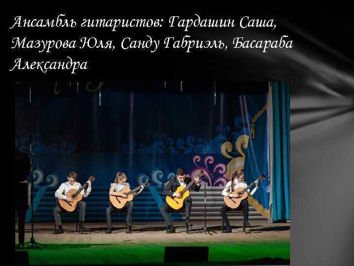 Ансамбль гитаристов: Гардашин Саша, Мазурова Юля, Санду Габриэль, Басараба Александра 