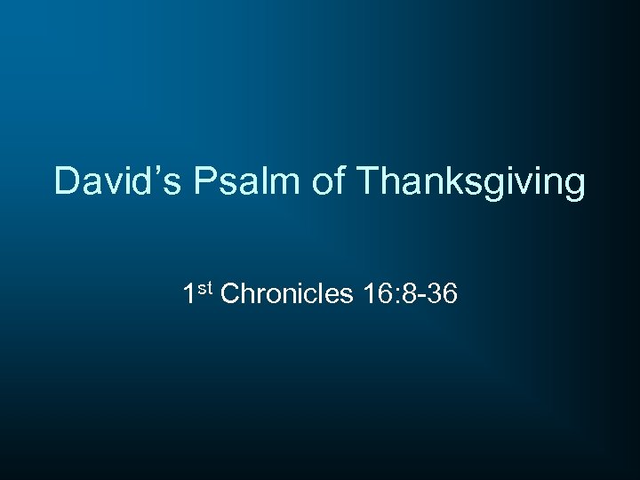 David’s Psalm of Thanksgiving 1 st Chronicles 16: 8 -36 