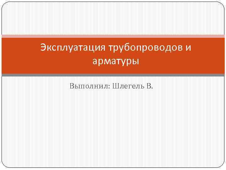 Эксплуатация трубопроводов и арматуры Выполнил: Шлегель В. 