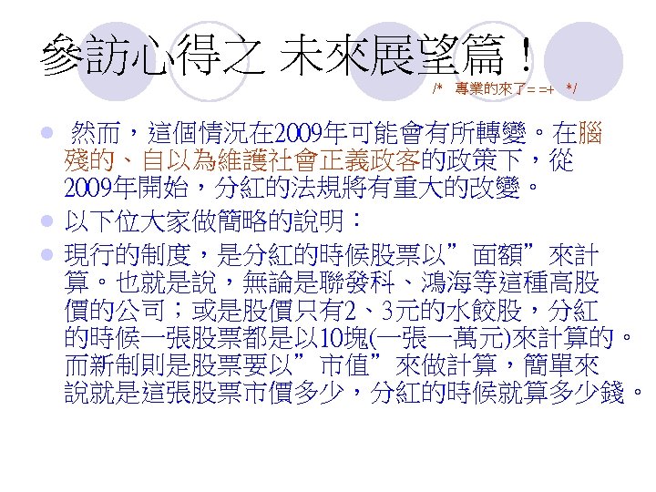 參訪心得之 未來展望篇 ! /* 專業的來了= =+ */ 然而，這個情況在 2009年可能會有所轉變。在腦 殘的、自以為維護社會正義政客的政策下，從 2009年開始，分紅的法規將有重大的改變。 l 以下位大家做簡略的說明： l