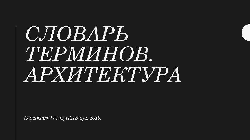 СЛОВАРЬ ТЕРМИНОВ. АРХИТЕКТУРА Карапетян Гаянэ, ИСТБ-152, 2016. 