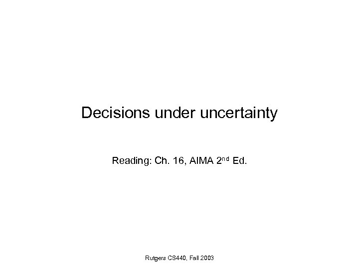 Decisions under uncertainty Reading: Ch. 16, AIMA 2 nd Ed. Rutgers CS 440, Fall