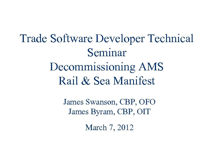 Trade Software Developer Technical Seminar Decommissioning AMS Rail & Sea Manifest James Swanson, CBP,