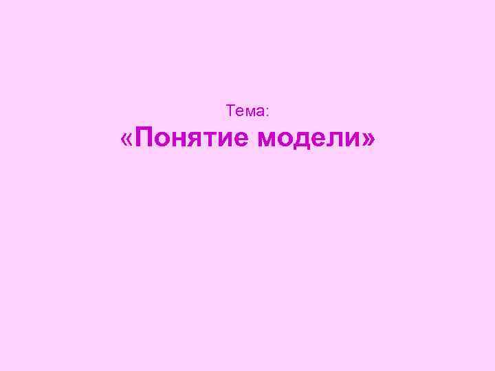 Тема: «Понятие модели» 