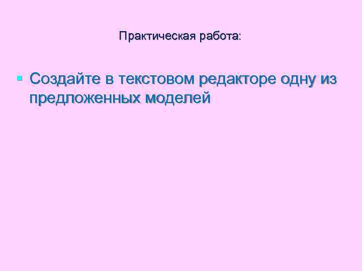 Практическая работа: § Создайте в текстовом редакторе одну из предложенных моделей 