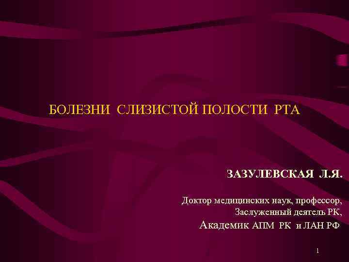 БОЛЕЗНИ СЛИЗИСТОЙ ПОЛОСТИ РТА ЗАЗУЛЕВСКАЯ Л. Я. Доктор медицинских наук, профессор, Заслуженный деятель РК,