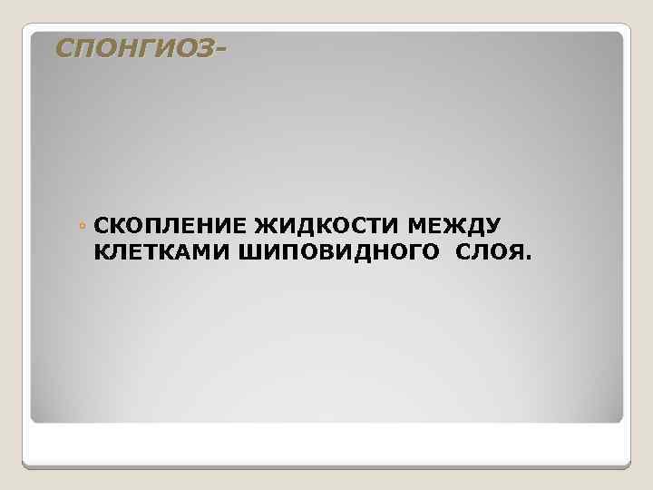 СПОНГИОЗ- ◦ СКОПЛЕНИЕ ЖИДКОСТИ МЕЖДУ КЛЕТКАМИ ШИПОВИДНОГО СЛОЯ. 