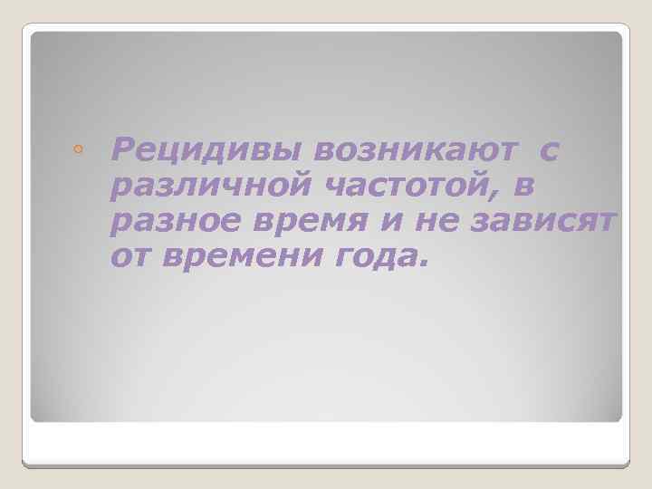  ◦ Рецидивы возникают с различной частотой, в разное время и не зависят от