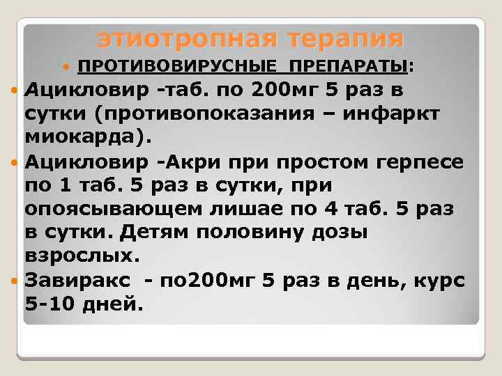 этиотропная терапия ПРОТИВОВИРУСНЫЕ ПРЕПАРАТЫ: Ацикловир -таб. по 200 мг 5 раз в сутки (противопоказания