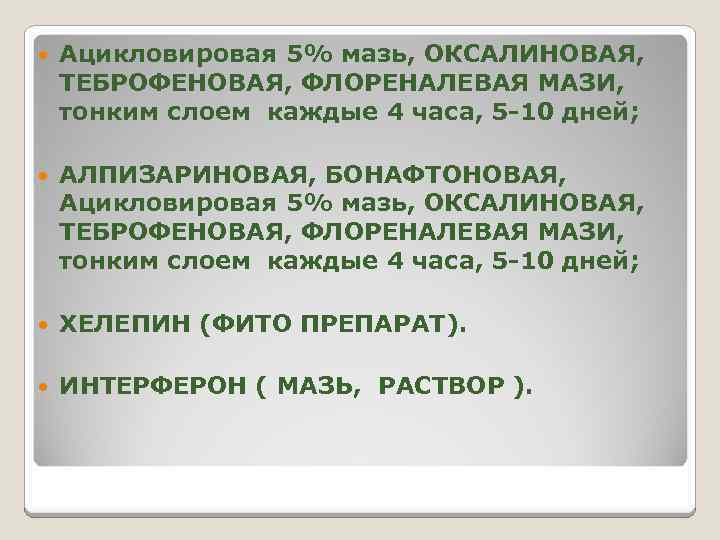  Ацикловировая 5% мазь, ОКСАЛИНОВАЯ, ТЕБРОФЕНОВАЯ, ФЛОРЕНАЛЕВАЯ МАЗИ, тонким слоем каждые 4 часа, 5