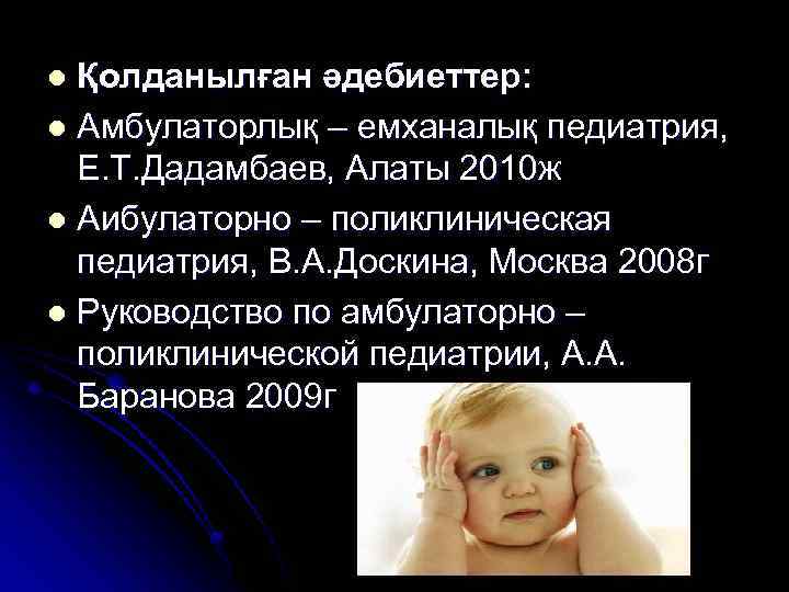 Қолданылған әдебиеттер: l Амбулаторлық – емханалық педиатрия, Е. Т. Дадамбаев, Алаты 2010 ж l