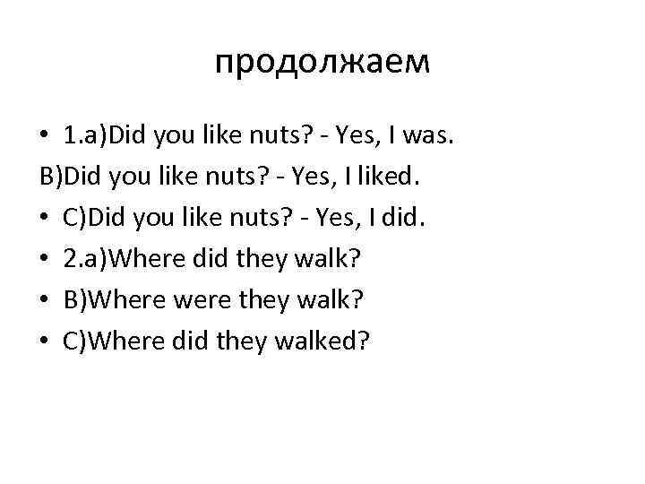 продолжаем • 1. а)Did you like nuts? - Yes, I was. В)Did you like