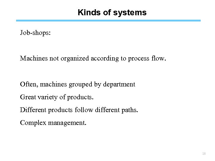 Kinds of systems Job-shops: Machines not organized according to process flow. Often, machines grouped