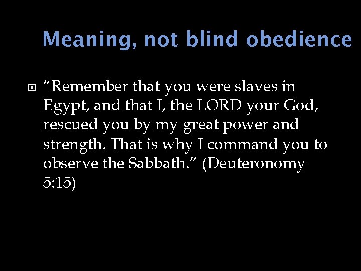 Meaning, not blind obedience “Remember that you were slaves in Egypt, and that I,