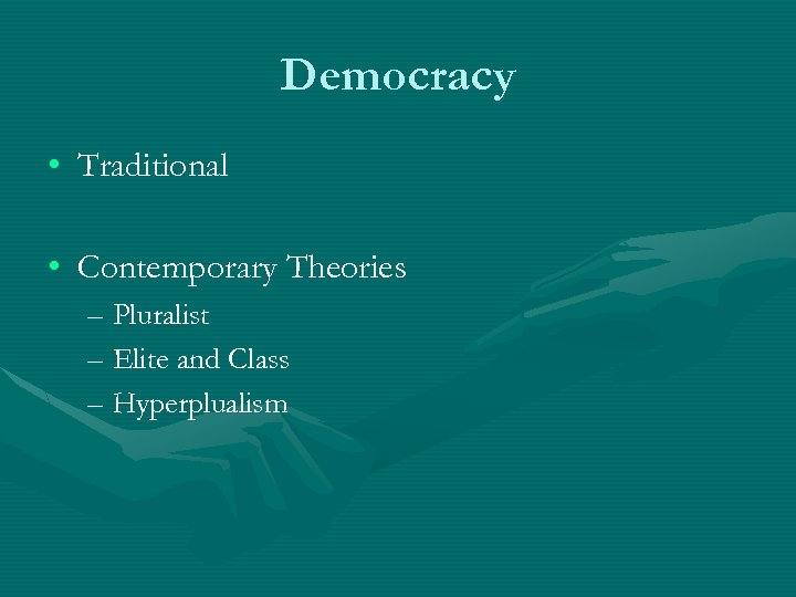 Democracy • Traditional • Contemporary Theories – Pluralist – Elite and Class – Hyperplualism
