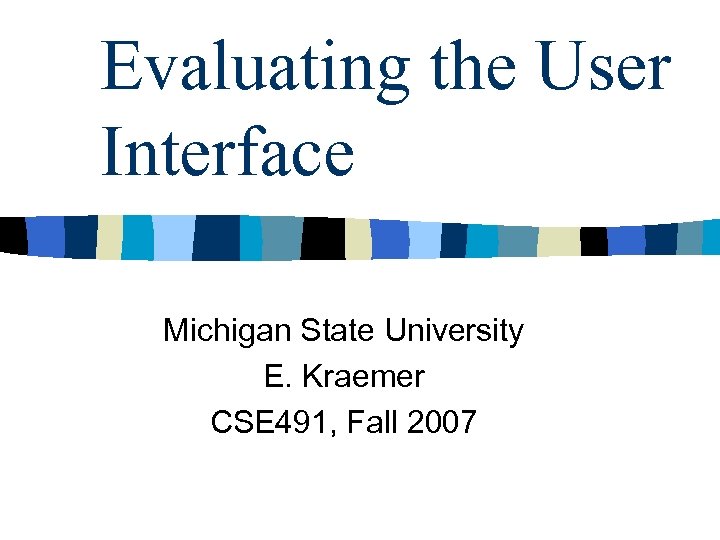 Evaluating the User Interface Michigan State University E. Kraemer CSE 491, Fall 2007 
