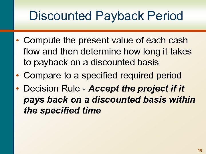 Discounted Payback Period • Compute the present value of each cash flow and then