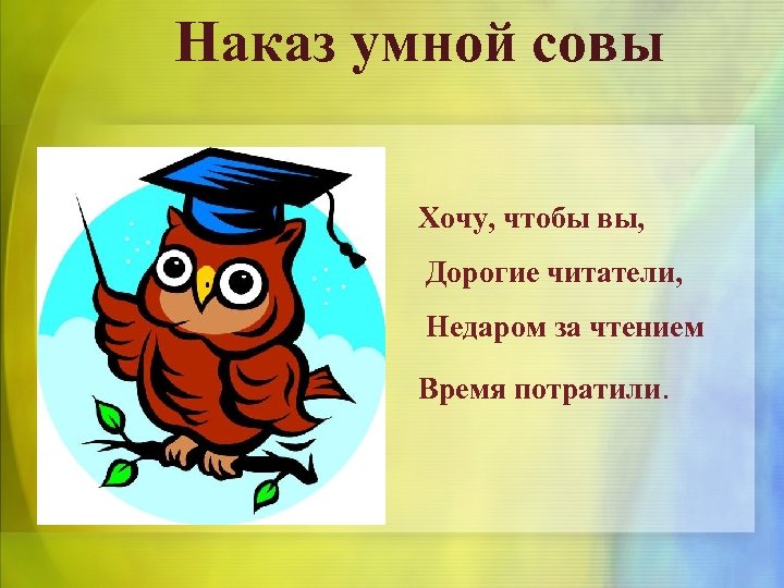 Наказ умной совы Хочу, чтобы вы, Дорогие читатели, Недаром за чтением Время потратили. 