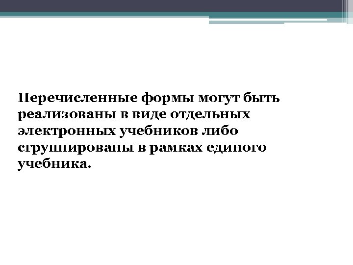Перечисленные формы могут быть реализованы в виде отдельных электронных учебников либо сгруппированы в рамках