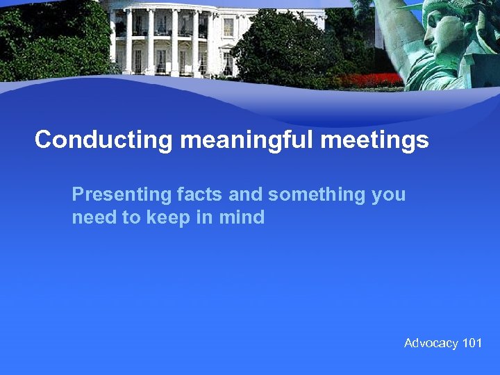 Conducting meaningful meetings Presenting facts and something you need to keep in mind Advocacy