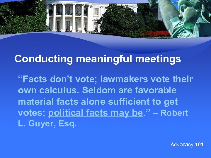 Conducting meaningful meetings “Facts don’t vote; lawmakers vote their own calculus. Seldom are favorable