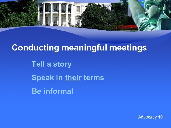 Conducting meaningful meetings Tell a story Speak in their terms Be informal Advocacy 101